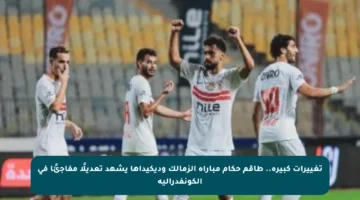 تغييرات كبيرة.. طاقم حكام مباراة الزمالك وديكيداها يشهد تعديلًا مفاجئًا في الكونفدرالية